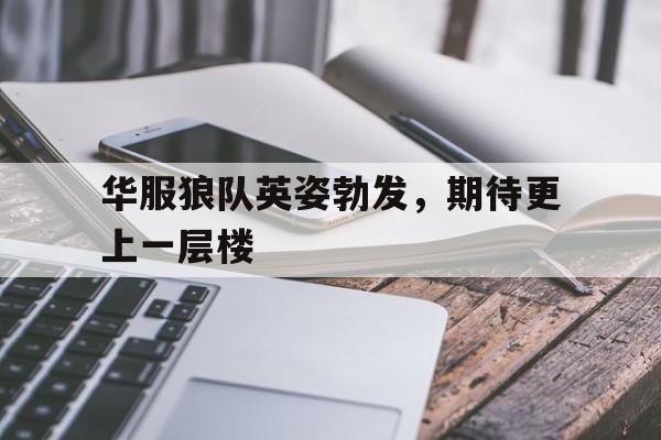 九游中国-关于华服狼队英姿勃发，期待更上一层楼的信息